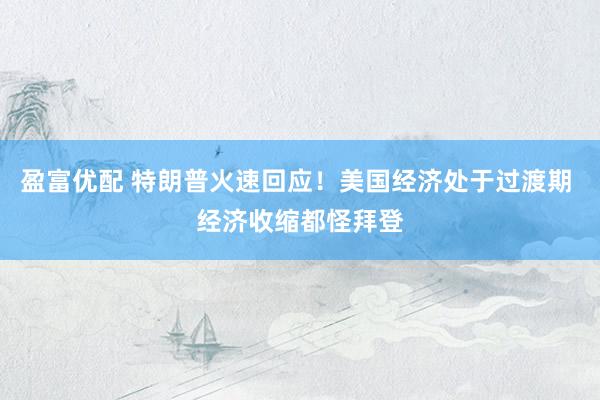 盈富优配 特朗普火速回应！美国经济处于过渡期 经济收缩都怪拜登
