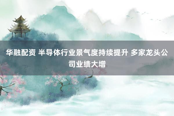 华融配资 半导体行业景气度持续提升 多家龙头公司业绩大增