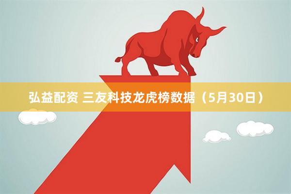 弘益配资 三友科技龙虎榜数据（5月30日）