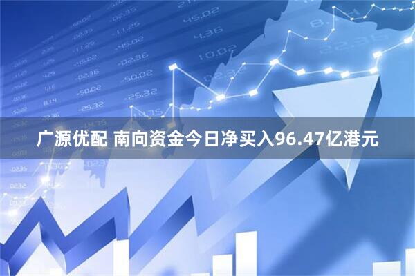广源优配 南向资金今日净买入96.47亿港元