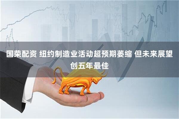 国荣配资 纽约制造业活动超预期萎缩 但未来展望创五年最佳