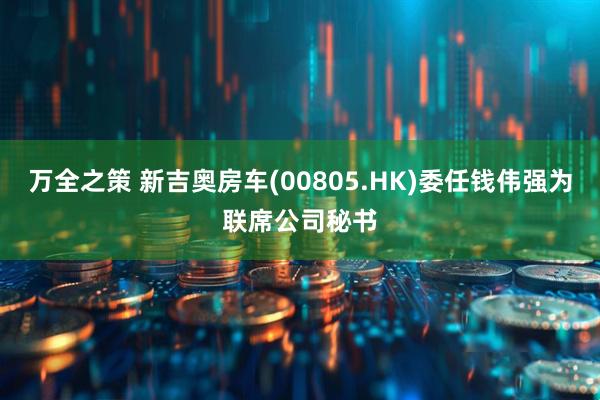 万全之策 新吉奥房车(00805.HK)委任钱伟强为联席公司秘书