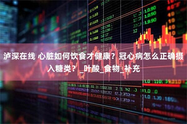 泸深在线 心脏如何饮食才健康？冠心病怎么正确摄入糖类？_叶酸_食物_补充