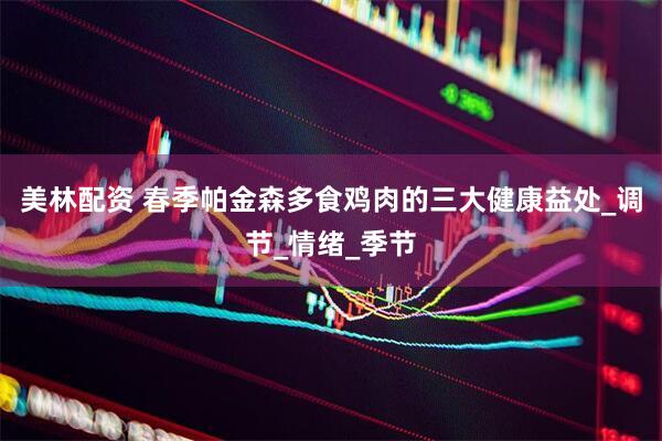 美林配资 春季帕金森多食鸡肉的三大健康益处_调节_情绪_季节