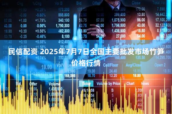 民信配资 2025年7月7日全国主要批发市场竹笋价格行情