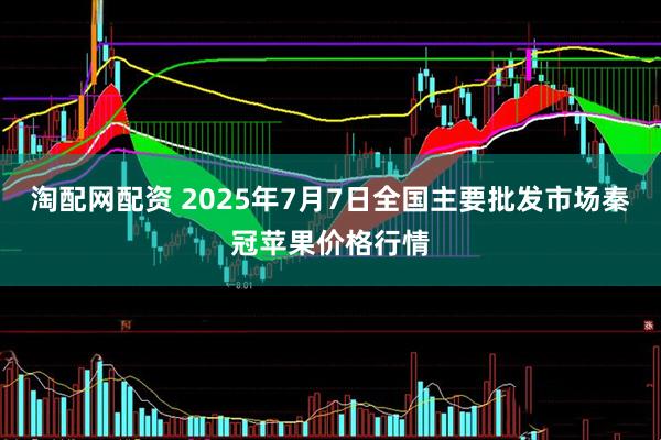 淘配网配资 2025年7月7日全国主要批发市场秦冠苹果价格行情