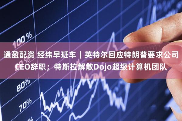 通盈配资 经纬早班车｜英特尔回应特朗普要求公司CEO辞职；特斯拉解散Dojo超级计算机团队