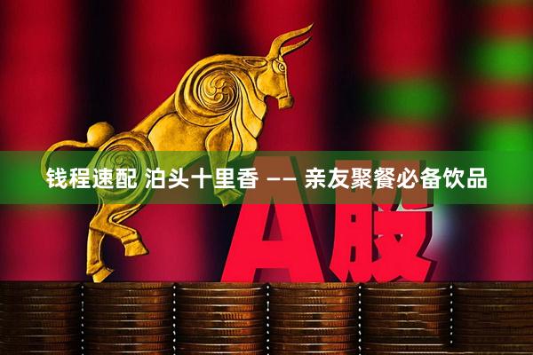 钱程速配 泊头十里香 —— 亲友聚餐必备饮品