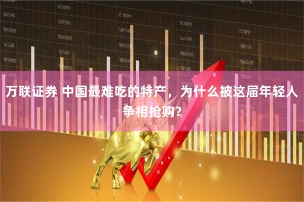 万联证券 中国最难吃的特产，为什么被这届年轻人争相抢购？