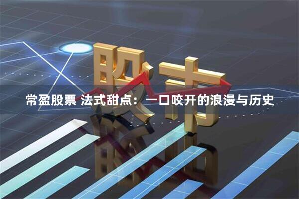 常盈股票 法式甜点：一口咬开的浪漫与历史