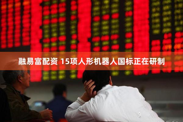 融易富配资 15项人形机器人国标正在研制
