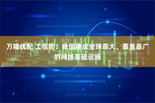 万隆优配 工信部：我国建成全球最大、覆盖最广的网络基础设施