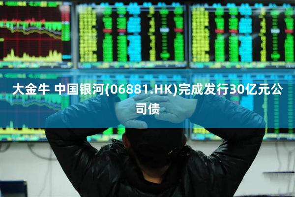 大金牛 中国银河(06881.HK)完成发行30亿元公司债