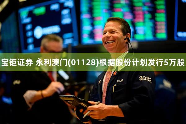 宝钜证券 永利澳门(01128)根据股份计划发行5万股