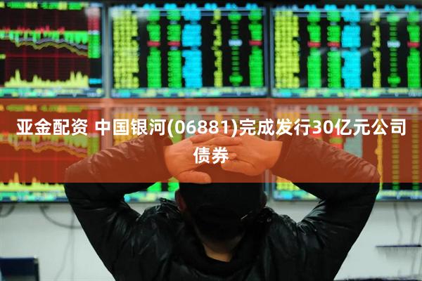 亚金配资 中国银河(06881)完成发行30亿元公司债券