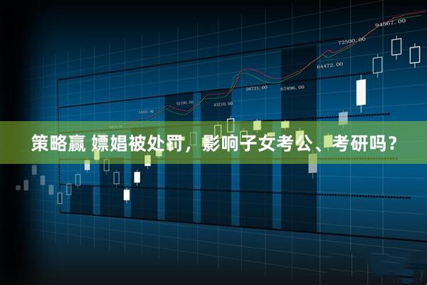 策略赢 嫖娼被处罚，影响子女考公、考研吗？