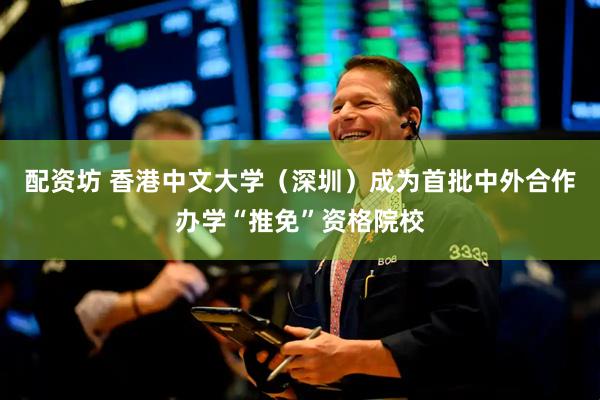 配资坊 香港中文大学（深圳）成为首批中外合作办学“推免”资格院校