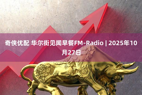 奇侠优配 华尔街见闻早餐FM-Radio | 2025年10月27日