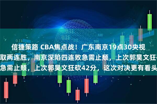 信捷策路 CBA焦点战！广东南京19点30央视播广东三外援火力凶猛豪取两连胜，南京深陷四连败急需止颓，上次郭昊文狂砍42分，这次对决更有看头