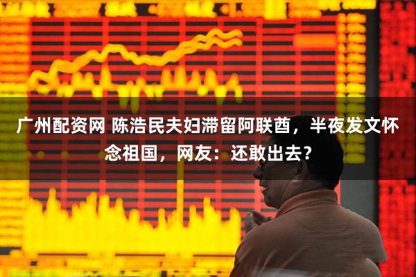 广州配资网 陈浩民夫妇滞留阿联酋，半夜发文怀念祖国，网友：还敢出去？