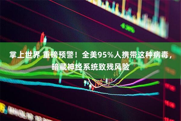 掌上世界 重磅预警！全美95%人携带这种病毒，暗藏神经系统致残风险